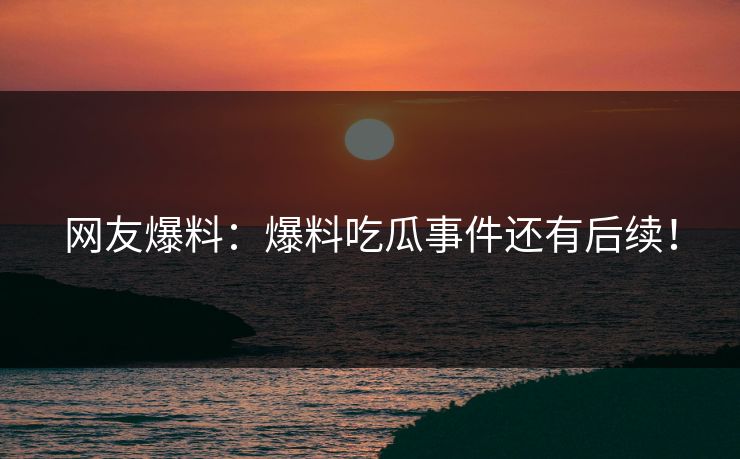网友爆料：爆料吃瓜事件还有后续！