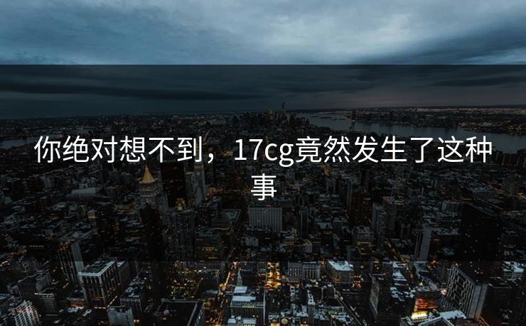 你绝对想不到，17cg竟然发生了这种事