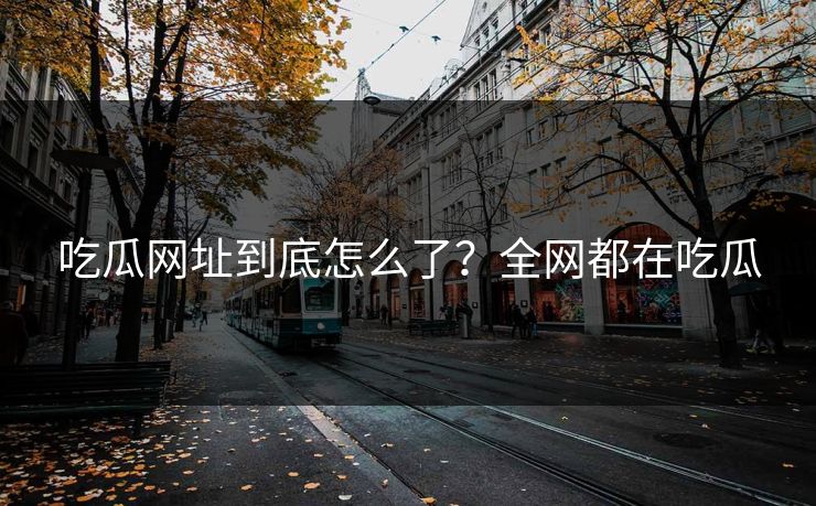 吃瓜网址到底怎么了？全网都在吃瓜