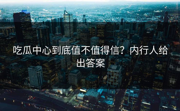 吃瓜中心到底值不值得信？内行人给出答案