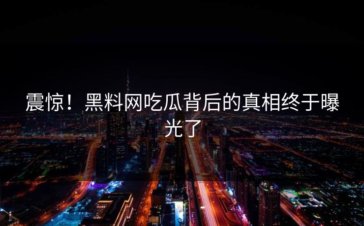 震惊！黑料网吃瓜背后的真相终于曝光了