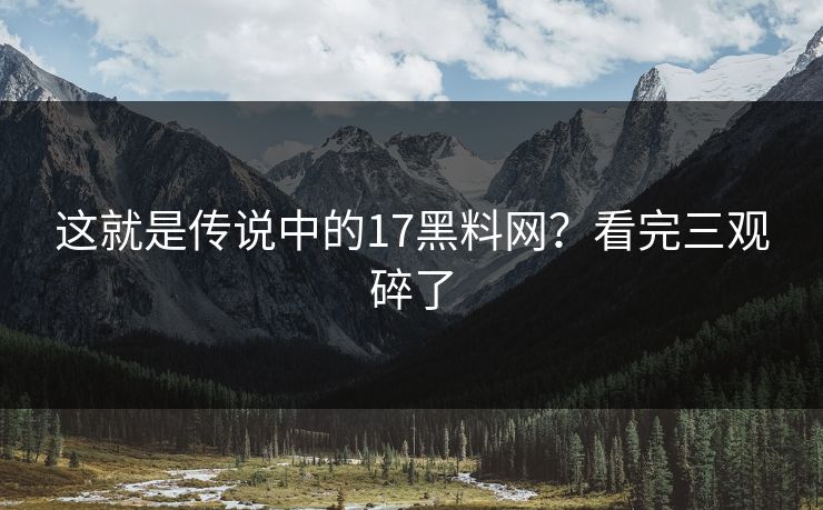 这就是传说中的17黑料网？看完三观碎了