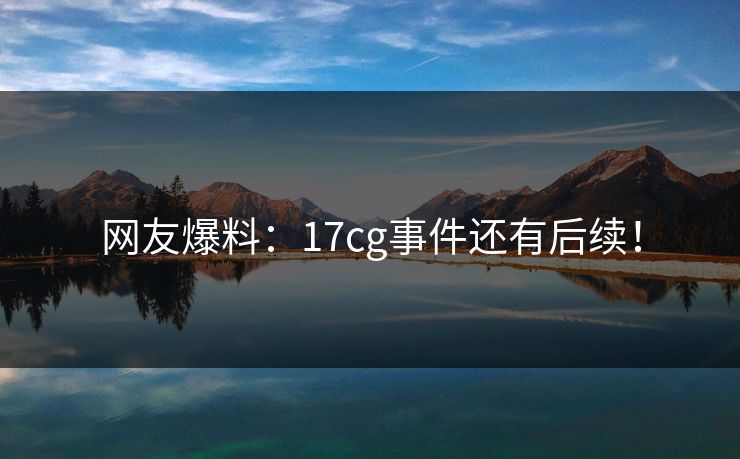 网友爆料：17cg事件还有后续！