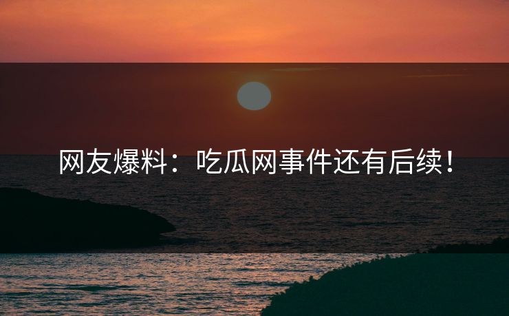 网友爆料：吃瓜网事件还有后续！