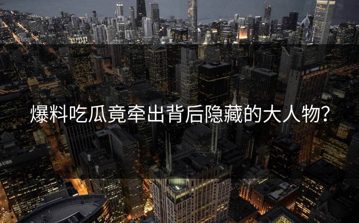 爆料吃瓜竟牵出背后隐藏的大人物？