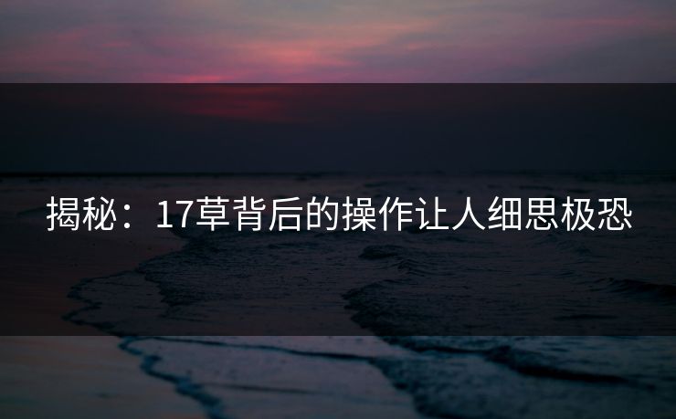 揭秘：17草背后的操作让人细思极恐