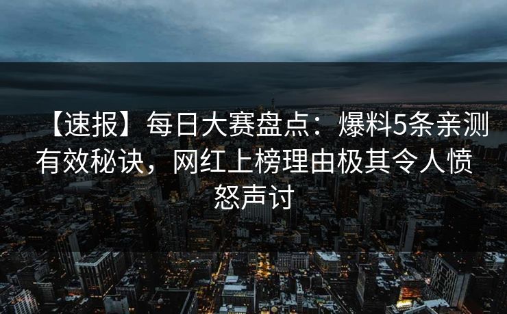 【速报】每日大赛盘点：爆料5条亲测有效秘诀，网红上榜理由极其令人愤怒声讨