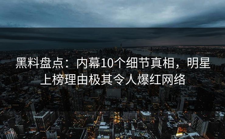 黑料盘点:内幕10个细节真相,明星上榜理由极其令人爆红网络 黑料盘点:内幕10个细节真相,明星上榜理由极其令人爆红网络