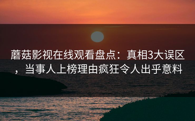 蘑菇影视在线观看盘点：真相3大误区，当事人上榜理由疯狂令人出乎意料