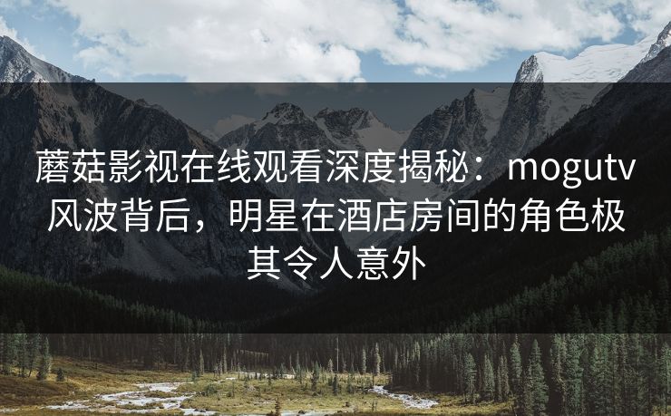 蘑菇影视在线观看深度揭秘:mogutv风波背后,明星在酒店房间的角色极其令人意外 蘑菇影视在线观看深度揭秘:mogutv风波背后,明星在酒店房间的角色极其令人意外