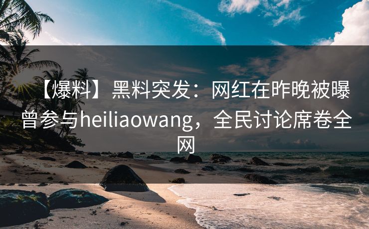 【爆料】黑料突发：网红在昨晚被曝曾参与heiliaowang，全民讨论席卷全网