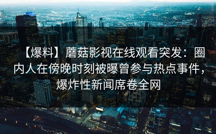 【爆料】蘑菇影视在线观看突发：圈内人在傍晚时刻被曝曾参与热点事件，爆炸性新闻席卷全网