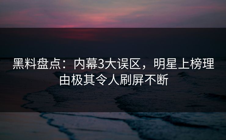 黑料盘点：内幕3大误区，明星上榜理由极其令人刷屏不断
