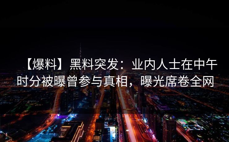 【爆料】黑料突发:业内人士在中午时分被曝曾参与真相,曝光席卷全网 【爆料】黑料突发:业内人士在中午时分被曝曾参与真相,曝光席卷全网