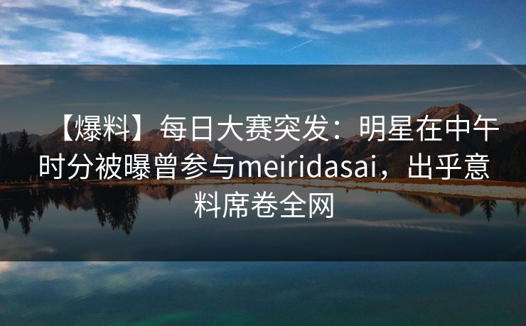 【爆料】每日大赛突发：明星在中午时分被曝曾参与meiridasai，出乎意料席卷全网