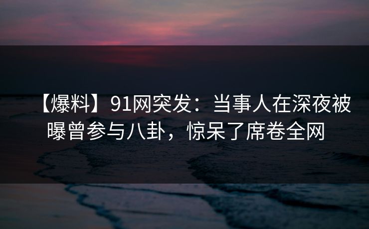 【爆料】91网突发:当事人在深夜被曝曾参与八卦,惊呆了席卷全网 【爆料】91网突发:当事人在深夜被曝曾参与八卦,惊呆了席卷全网