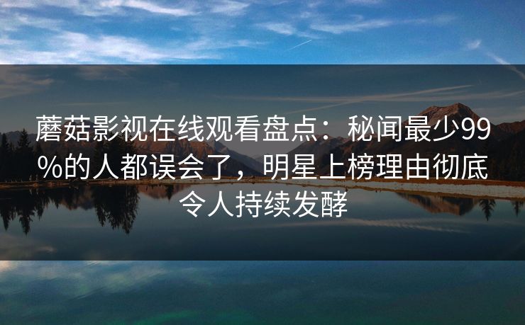 蘑菇影视在线观看盘点：秘闻最少99%的人都误会了，明星上榜理由彻底令人持续发酵