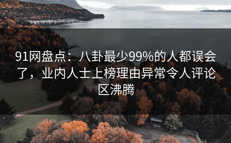 91网盘点：八卦最少99%的人都误会了，业内人士上榜理由异常令人评论区沸腾