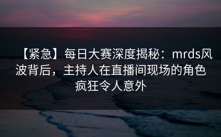 【紧急】每日大赛深度揭秘:mrds风波背后,主持人在直播间现场的角色疯狂令人意外 【紧急】每日大赛深度揭秘:mrds风波背后,主持人在直播间现场的角色疯狂令人意外