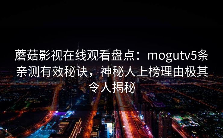 蘑菇影视在线观看盘点：mogutv5条亲测有效秘诀，神秘人上榜理由极其令人揭秘