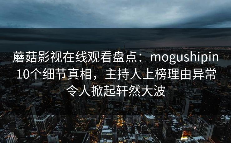 蘑菇影视在线观看盘点：mogushipin10个细节真相，主持人上榜理由异常令人掀起轩然大波