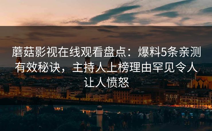 蘑菇影视在线观看盘点：爆料5条亲测有效秘诀，主持人上榜理由罕见令人让人愤怒