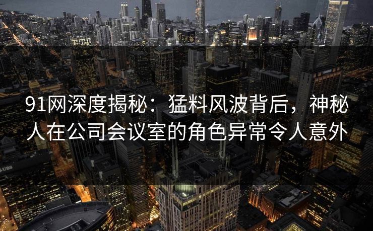 91网深度揭秘:猛料风波背后,神秘人在公司会议室的角色异常令人意外 91网深度揭秘:猛料风波背后,神秘人在公司会议室的角色异常令人意外