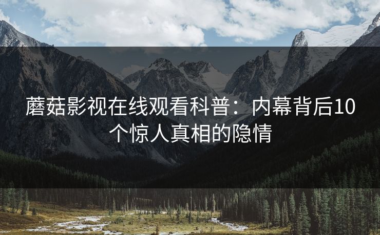 蘑菇影视在线观看科普：内幕背后10个惊人真相的隐情