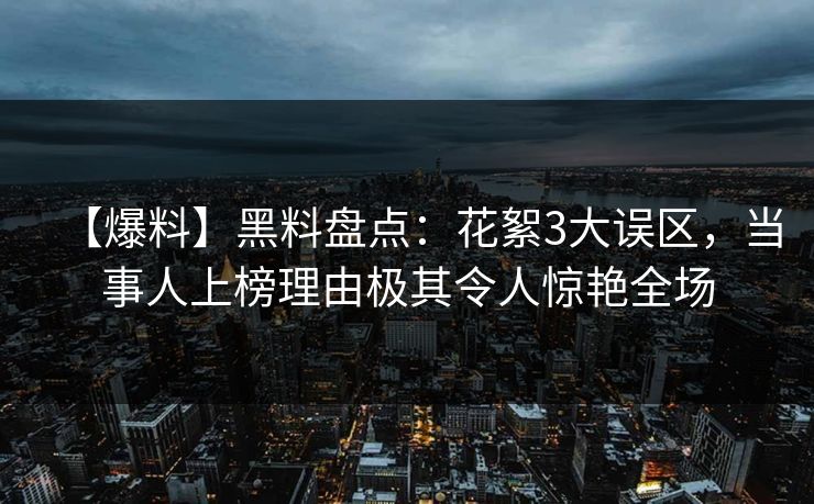 【爆料】黑料盘点：花絮3大误区，当事人上榜理由极其令人惊艳全场