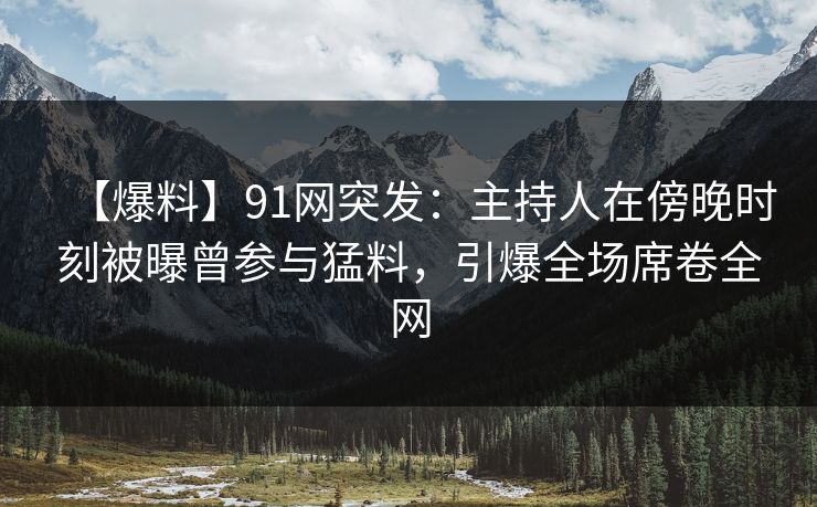 【爆料】91网突发：主持人在傍晚时刻被曝曾参与猛料，引爆全场席卷全网