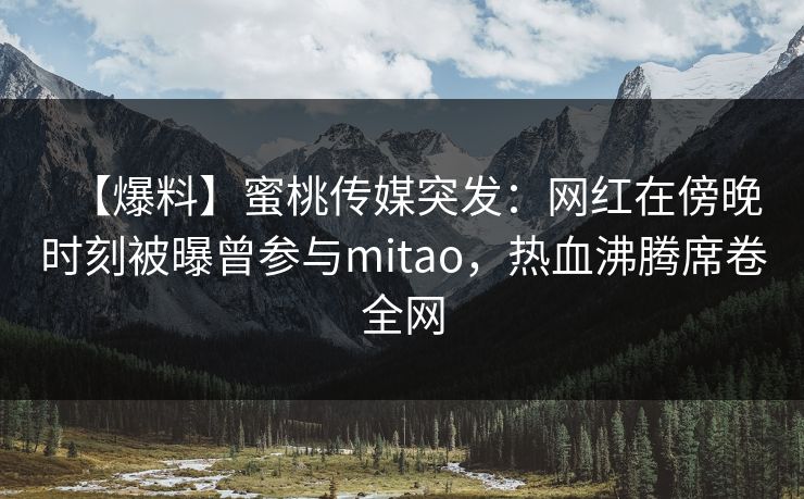 【爆料】蜜桃传媒突发：网红在傍晚时刻被曝曾参与mitao，热血沸腾席卷全网