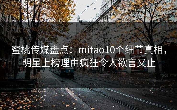 蜜桃传媒盘点：mitao10个细节真相，明星上榜理由疯狂令人欲言又止