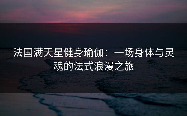 法国满天星健身瑜伽：一场身体与灵魂的法式浪漫之旅
