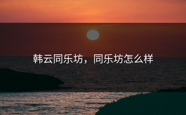 韩云同乐坊，同乐坊怎么样