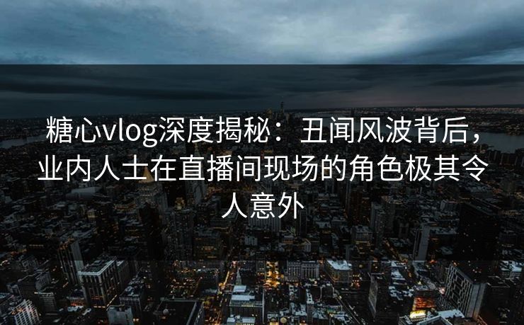 糖心vlog深度揭秘:丑闻风波背后,业内人士在直播间现场的角色极其令人意外 糖心vlog深度揭秘:丑闻风波背后,业内人士在直播间现场的角色极其令人意外