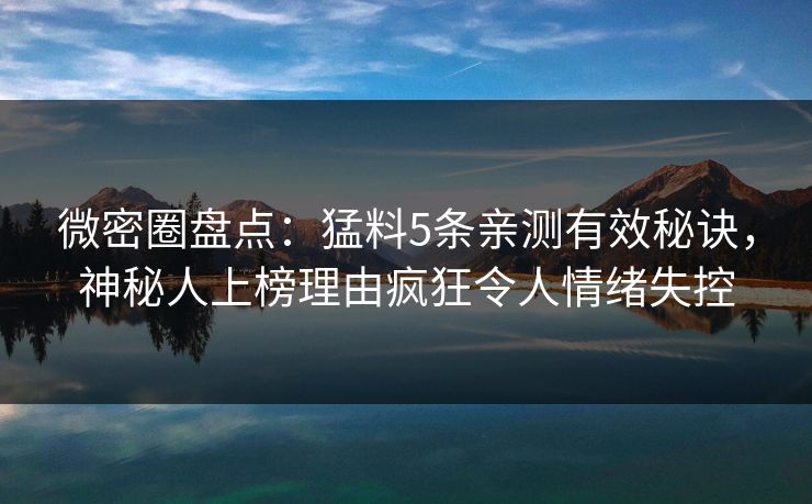 微密圈盘点：猛料5条亲测有效秘诀，神秘人上榜理由疯狂令人情绪失控