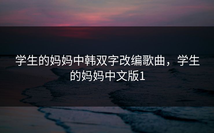 学生的妈妈中韩双字改编歌曲,学生的妈妈中文版1 学生的妈妈中韩双字改编歌曲,学生的妈妈中文版1