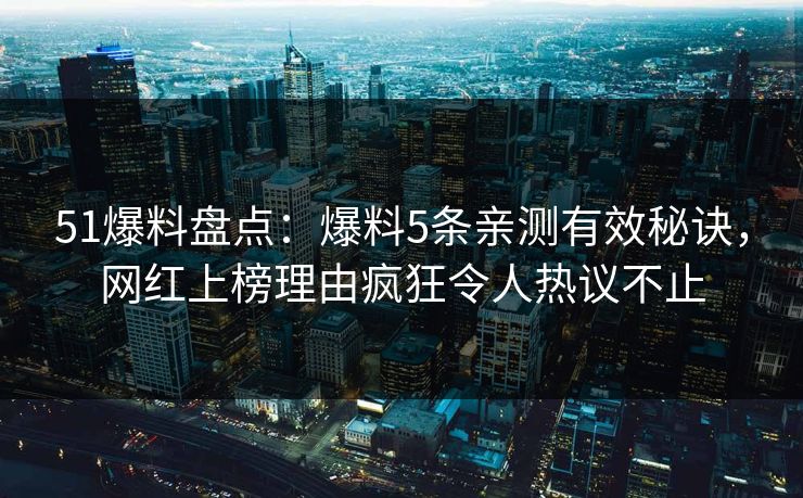 51爆料盘点:爆料5条亲测有效秘诀,网红上榜理由疯狂令人热议不止 51爆料盘点:爆料5条亲测有效秘诀,网红上榜理由疯狂令人热议不止