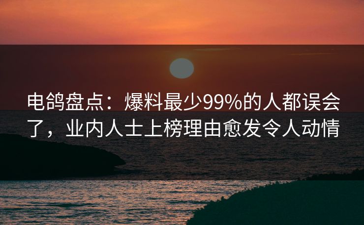电鸽盘点：爆料最少99%的人都误会了，业内人士上榜理由愈发令人动情