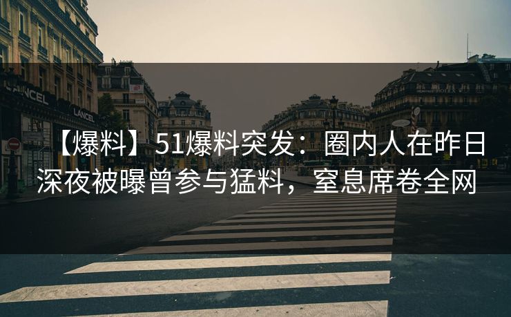 【爆料】51爆料突发:圈内人在昨日深夜被曝曾参与猛料,窒息席卷全网 【爆料】51爆料突发:圈内人在昨日深夜被曝曾参与猛料,窒息席卷全网