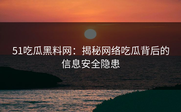 51吃瓜黑料网：揭秘网络吃瓜背后的信息安全隐患