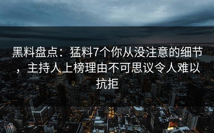 黑料盘点：猛料7个你从没注意的细节，主持人上榜理由不可思议令人难以抗拒