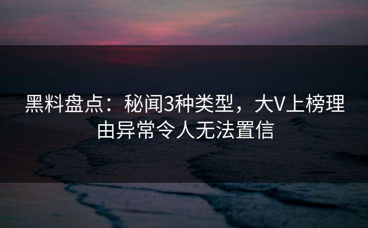 黑料盘点：秘闻3种类型，大V上榜理由异常令人无法置信