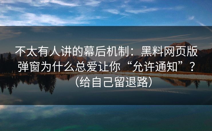 不太有人讲的幕后机制：黑料网页版弹窗为什么总爱让你“允许通知”？（给自己留退路）