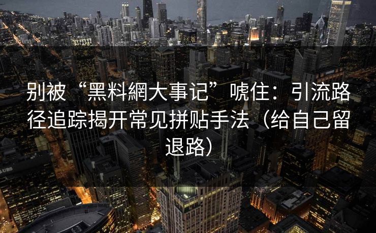 别被“黑料網大事记”唬住:引流路径追踪揭开常见拼贴手法(给自己留退路) 别被“黑料網大事记”唬住:引流路径追踪揭开常见拼贴手法(给自己留退路)