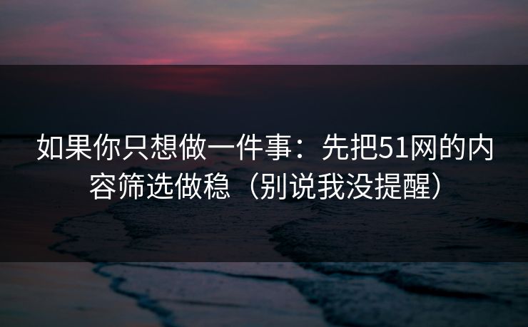 如果你只想做一件事：先把51网的内容筛选做稳（别说我没提醒）