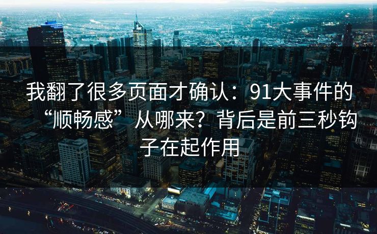我翻了很多页面才确认：91大事件的“顺畅感”从哪来？背后是前三秒钩子在起作用