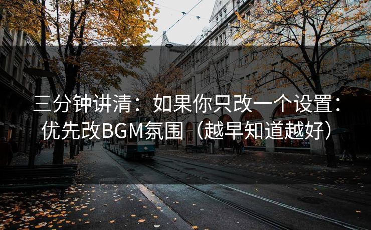 三分钟讲清：如果你只改一个设置：优先改BGM氛围（越早知道越好）