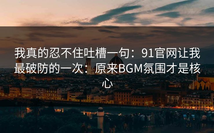 我真的忍不住吐槽一句:91官网让我最破防的一次:原来BGM氛围才是核心 我真的忍不住吐槽一句:91官网让我最破防的一次:原来BGM氛围才是核心