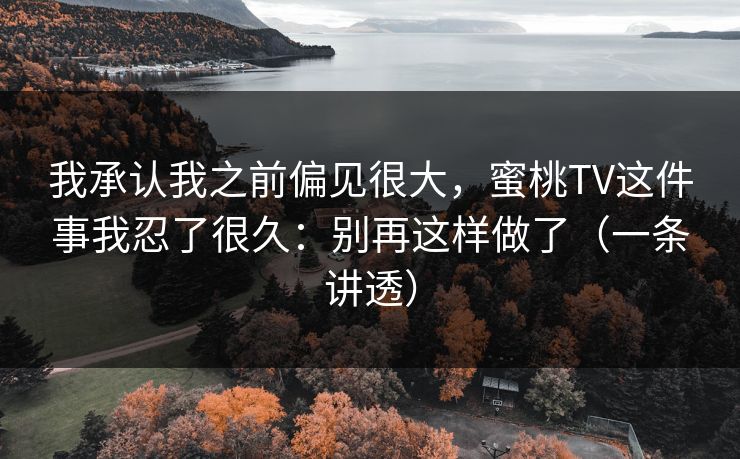 我承认我之前偏见很大，蜜桃TV这件事我忍了很久：别再这样做了（一条讲透）